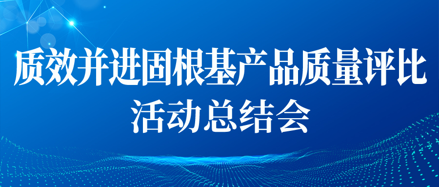 “質(zhì)效并進(jìn)固根基產(chǎn)品質(zhì)量評比”活動(dòng)總結(jié)會順利開展